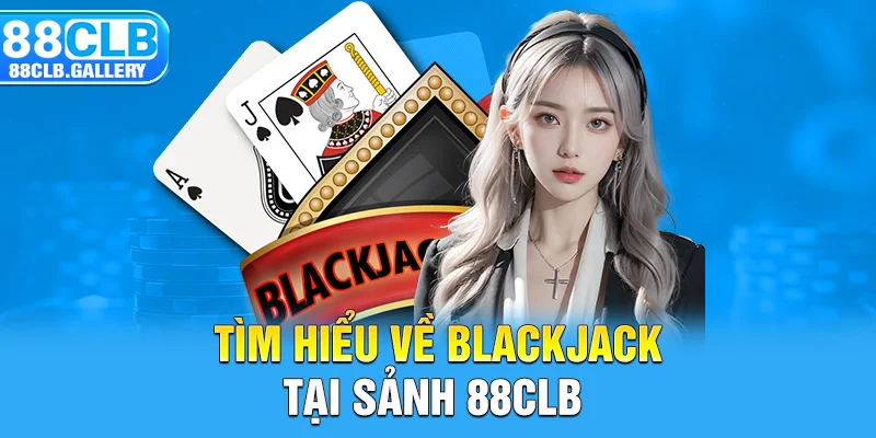 Tìm hiểu về blackjack tại sảnh 88CLB